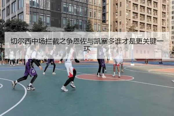切尔西中场拦截之争恩佐与凯塞多谁才是更关键一环